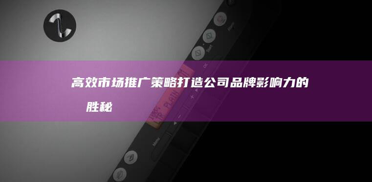 高效市场推广策略：打造公司品牌影响力的制胜秘诀